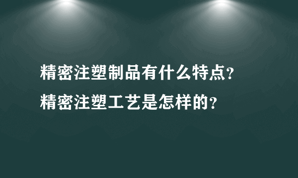 精密注塑制品有什么特点？ 精密注塑工艺是怎样的？