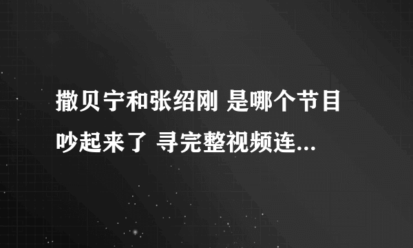 撒贝宁和张绍刚 是哪个节目 吵起来了 寻完整视频连接不需要片段