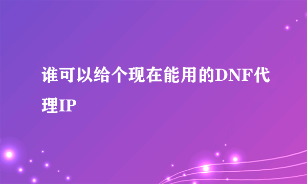 谁可以给个现在能用的DNF代理IP