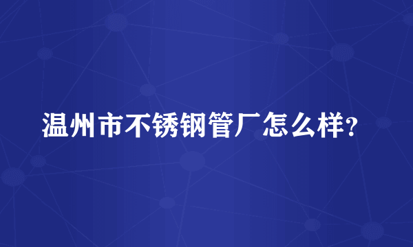 温州市不锈钢管厂怎么样？