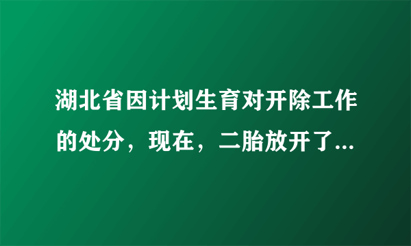 湖北省因计划生育对开除工作的处分，现在，二胎放开了，能否取消