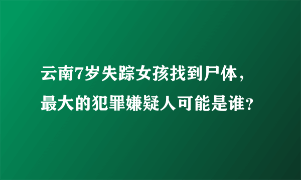 云南7岁失踪女孩找到尸体，最大的犯罪嫌疑人可能是谁？