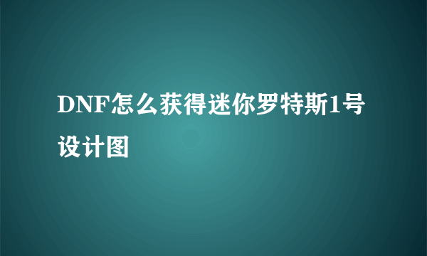 DNF怎么获得迷你罗特斯1号设计图