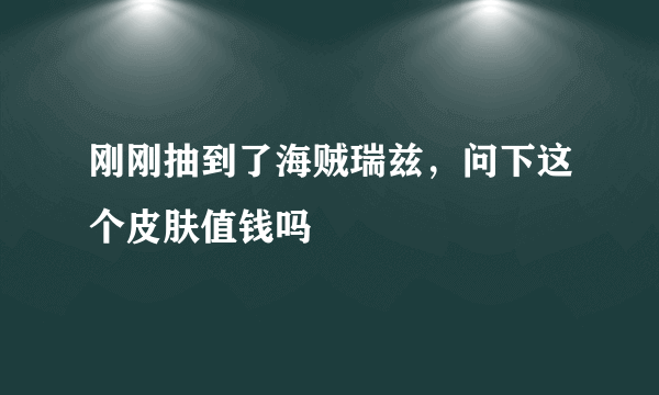 刚刚抽到了海贼瑞兹，问下这个皮肤值钱吗