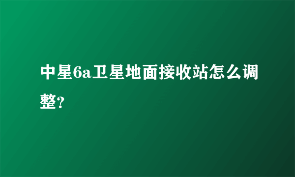 中星6a卫星地面接收站怎么调整？