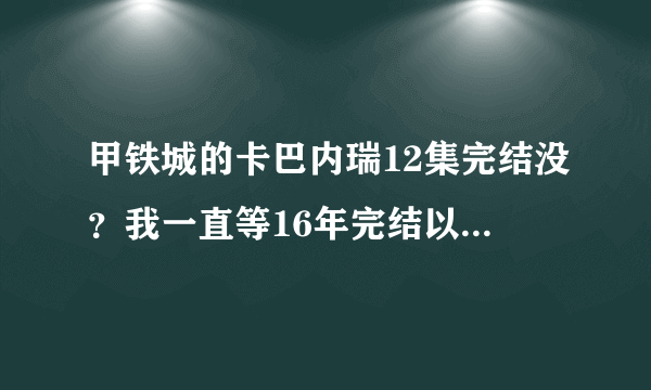 甲铁城的卡巴内瑞12集完结没？我一直等16年完结以后再看，这部当初就等着。不知现在是否已完结？