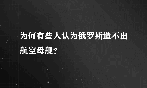 为何有些人认为俄罗斯造不出航空母舰？