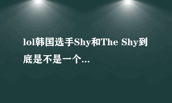 lol韩国选手Shy和The Shy到底是不是一个人？！一个是韩国顶级职业选手，一个是韩服路人王第