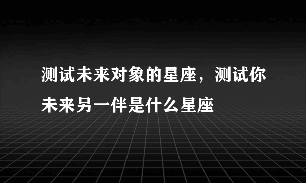 测试未来对象的星座，测试你未来另一伴是什么星座