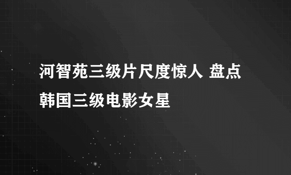 河智苑三级片尺度惊人 盘点韩国三级电影女星