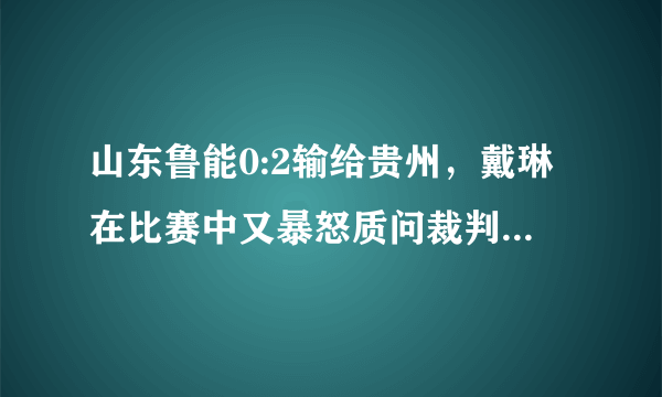 山东鲁能0:2输给贵州，戴琳在比赛中又暴怒质问裁判，大家怎么看戴琳的问题？