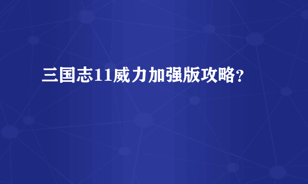 三国志11威力加强版攻略？