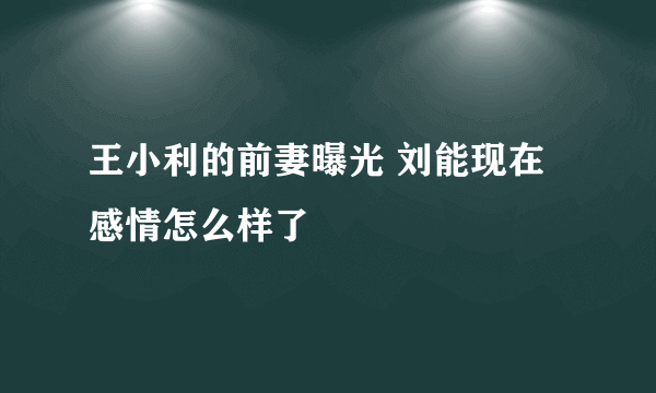 王小利的前妻曝光 刘能现在感情怎么样了