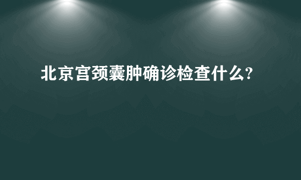 北京宫颈囊肿确诊检查什么?