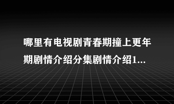 哪里有电视剧青春期撞上更年期剧情介绍分集剧情介绍1-24集大结局 ...？