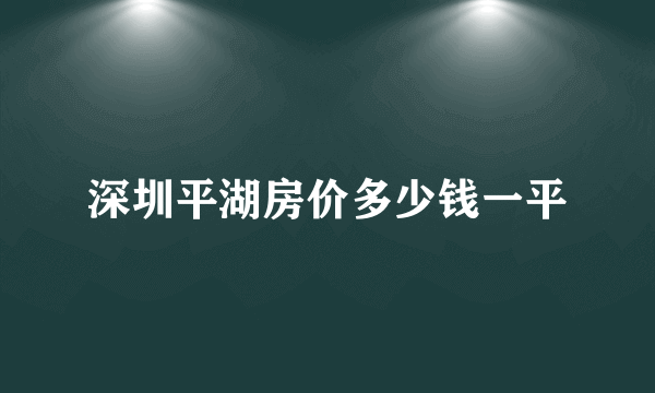 深圳平湖房价多少钱一平