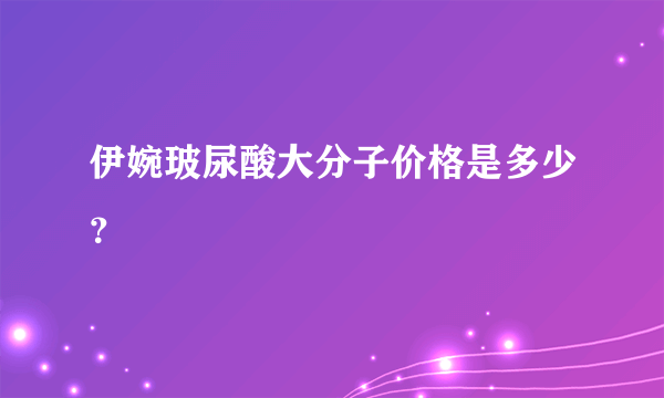 伊婉玻尿酸大分子价格是多少？