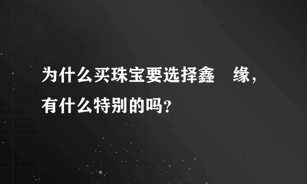 为什么买珠宝要选择鑫囍缘，有什么特别的吗？