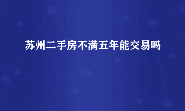 苏州二手房不满五年能交易吗