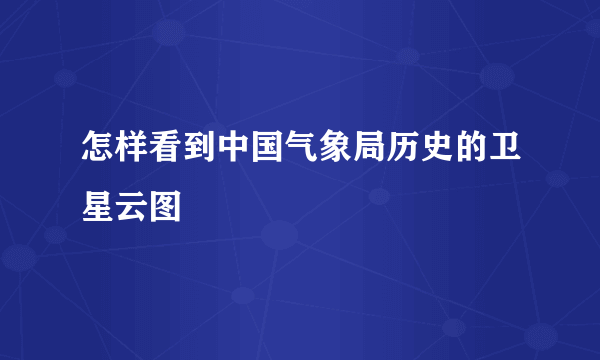 怎样看到中国气象局历史的卫星云图