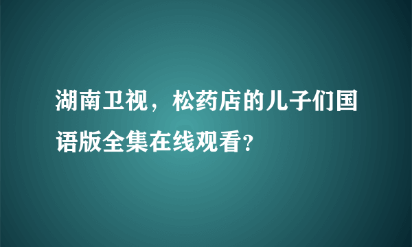 湖南卫视，松药店的儿子们国语版全集在线观看？