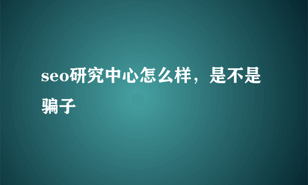 seo研究中心怎么样，是不是骗子