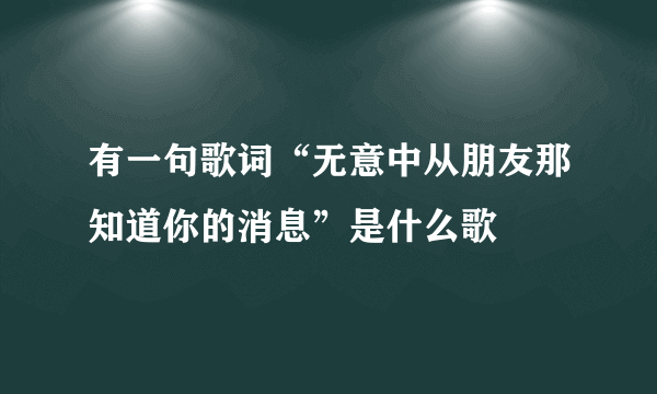 有一句歌词“无意中从朋友那知道你的消息”是什么歌