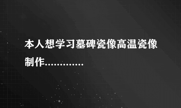 本人想学习墓碑瓷像高温瓷像制作..................