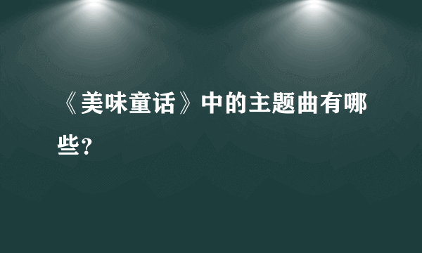 《美味童话》中的主题曲有哪些？