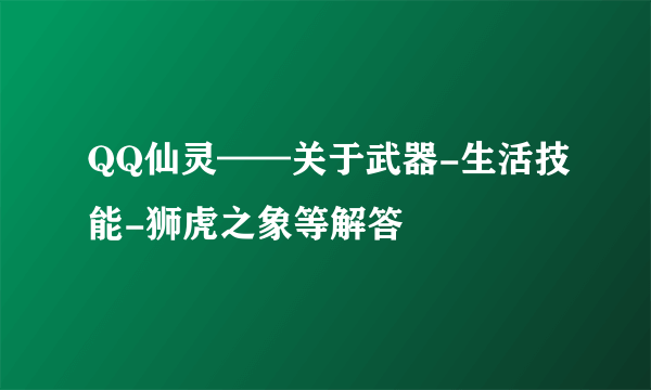 QQ仙灵——关于武器-生活技能-狮虎之象等解答