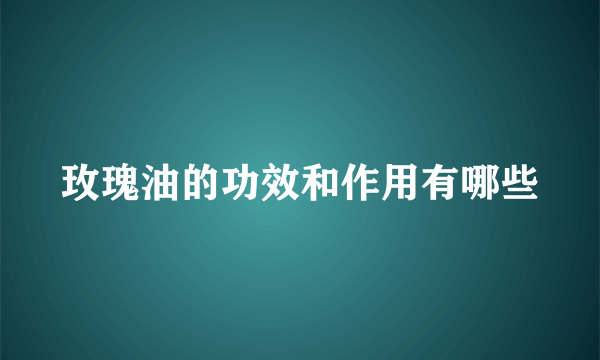 玫瑰油的功效和作用有哪些