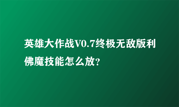 英雄大作战V0.7终极无敌版利佛魔技能怎么放？