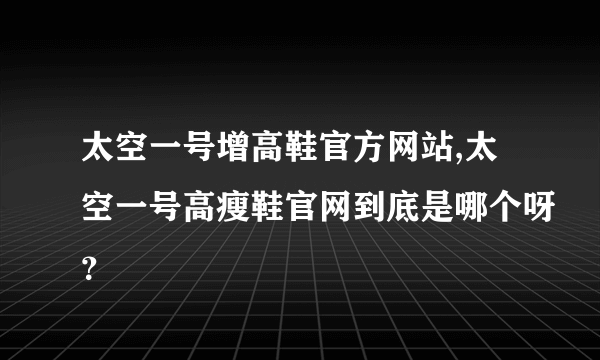 太空一号增高鞋官方网站,太空一号高瘦鞋官网到底是哪个呀？