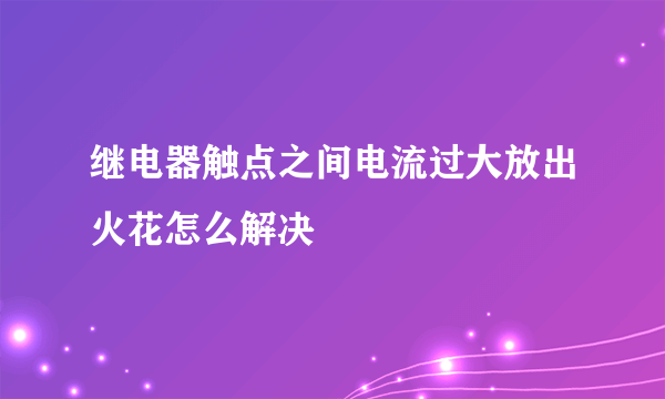 继电器触点之间电流过大放出火花怎么解决