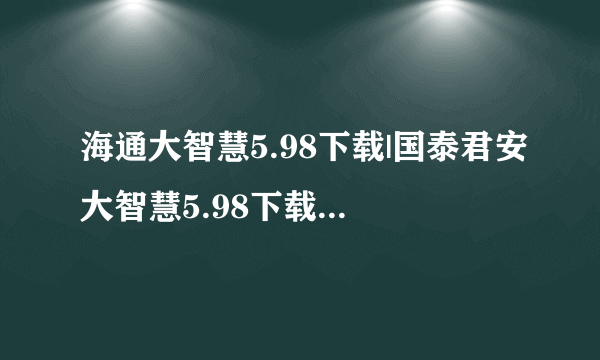 海通大智慧5.98下载|国泰君安大智慧5.98下载|大智慧最新版下载拜托各位大神