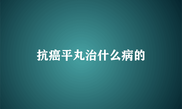 抗癌平丸治什么病的