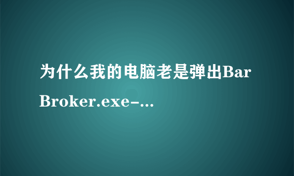 为什么我的电脑老是弹出BarBroker.exe-应用程序错误的指令