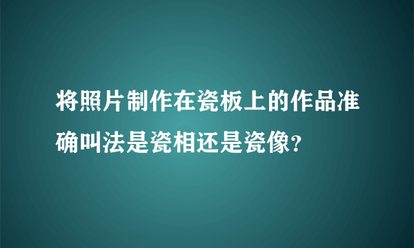 将照片制作在瓷板上的作品准确叫法是瓷相还是瓷像？