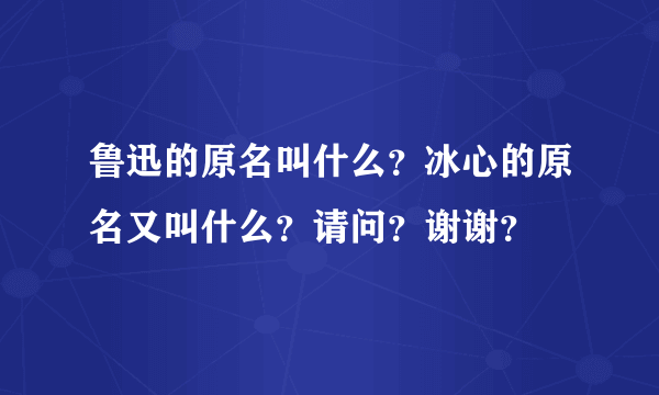 鲁迅的原名叫什么？冰心的原名又叫什么？请问？谢谢？