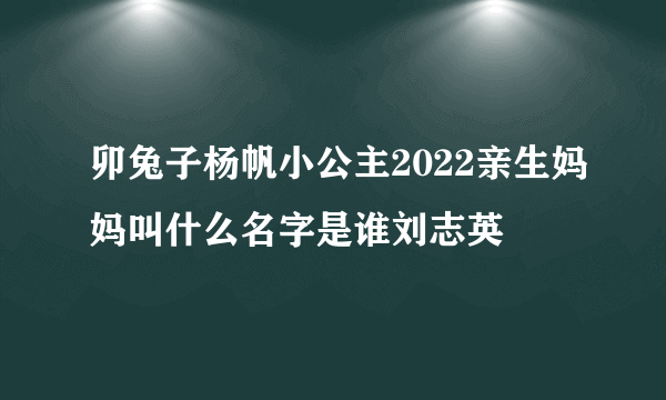 卯兔子杨帆小公主2022亲生妈妈叫什么名字是谁刘志英