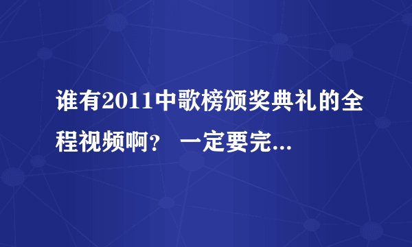 谁有2011中歌榜颁奖典礼的全程视频啊？ 一定要完整的！！！