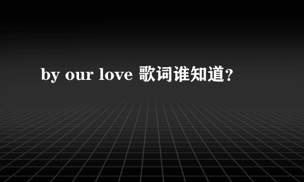 by our love 歌词谁知道？