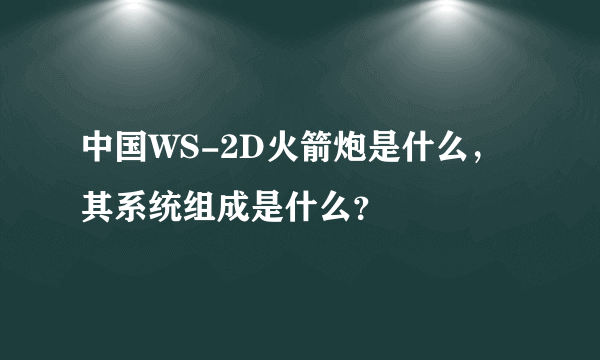 中国WS-2D火箭炮是什么，其系统组成是什么？