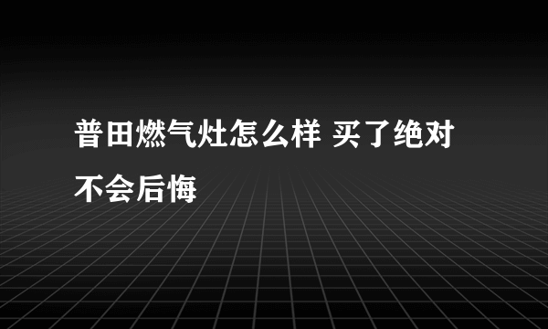 普田燃气灶怎么样 买了绝对不会后悔