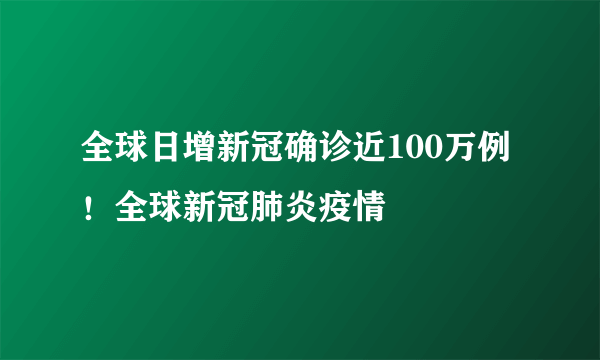 全球日增新冠确诊近100万例！全球新冠肺炎疫情