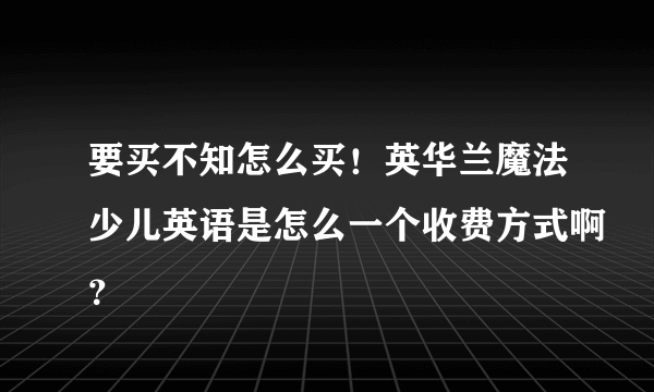 要买不知怎么买！英华兰魔法少儿英语是怎么一个收费方式啊？