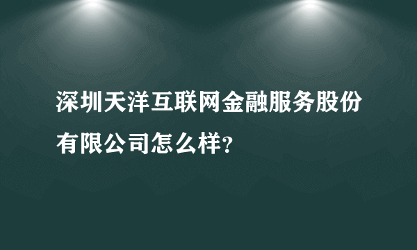 深圳天洋互联网金融服务股份有限公司怎么样？