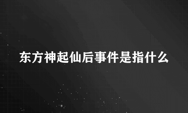 东方神起仙后事件是指什么