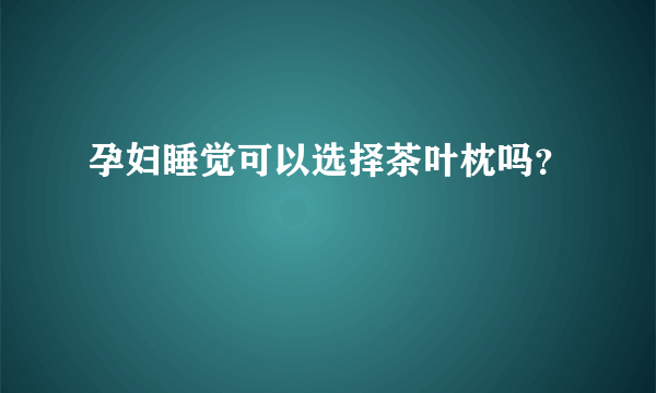 孕妇睡觉可以选择茶叶枕吗？