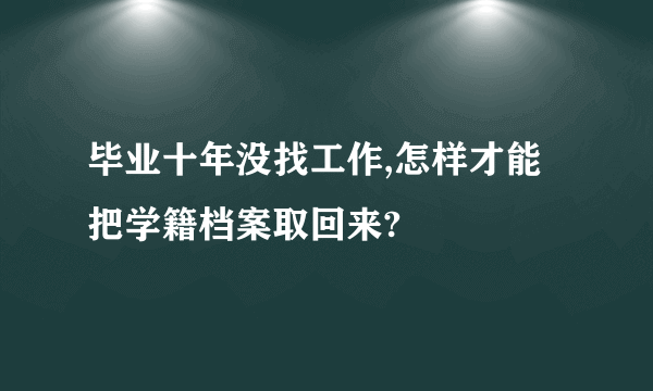 毕业十年没找工作,怎样才能把学籍档案取回来?